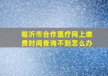 临沂市合作医疗网上缴费时间查询不到怎么办