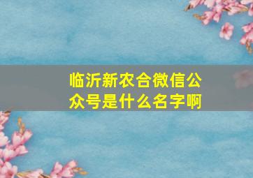 临沂新农合微信公众号是什么名字啊