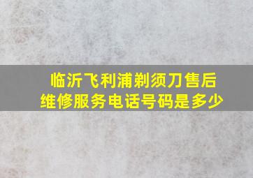 临沂飞利浦剃须刀售后维修服务电话号码是多少