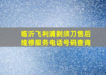 临沂飞利浦剃须刀售后维修服务电话号码查询