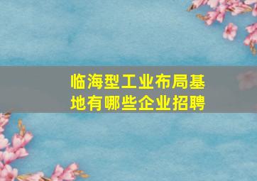 临海型工业布局基地有哪些企业招聘