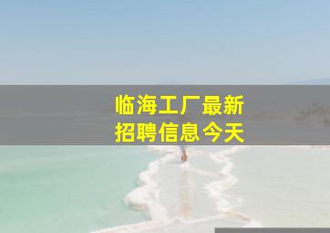 临海工厂最新招聘信息今天