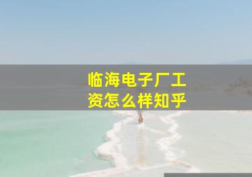 临海电子厂工资怎么样知乎