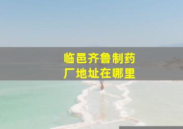 临邑齐鲁制药厂地址在哪里