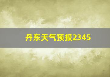 丹东天气预报2345