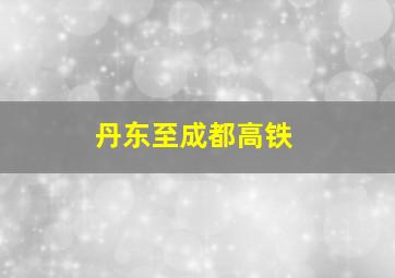 丹东至成都高铁