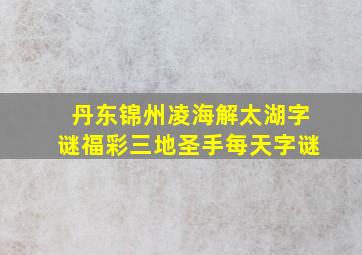 丹东锦州凌海解太湖字谜福彩三地圣手每天字谜