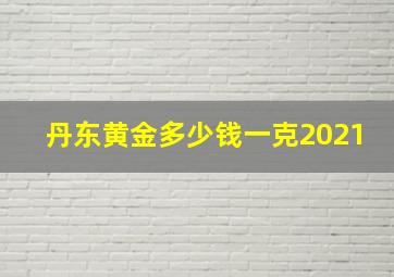 丹东黄金多少钱一克2021