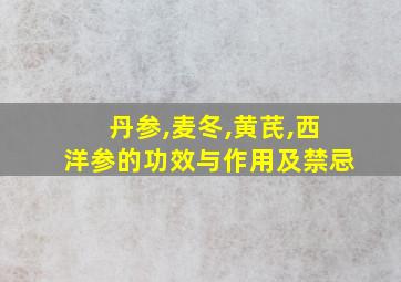 丹参,麦冬,黄芪,西洋参的功效与作用及禁忌