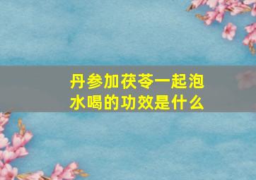 丹参加茯苓一起泡水喝的功效是什么