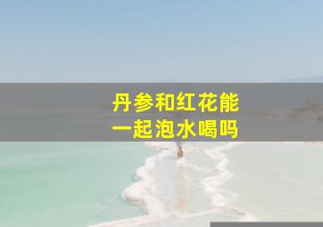 丹参和红花能一起泡水喝吗