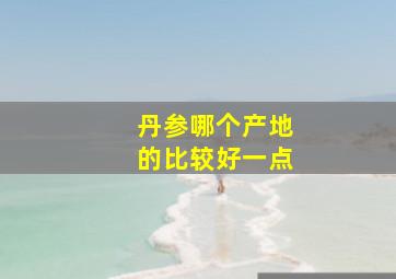 丹参哪个产地的比较好一点