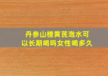 丹参山楂黄芪泡水可以长期喝吗女性喝多久