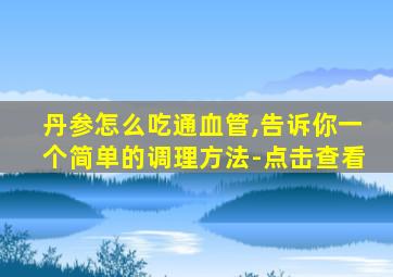 丹参怎么吃通血管,告诉你一个简单的调理方法-点击查看