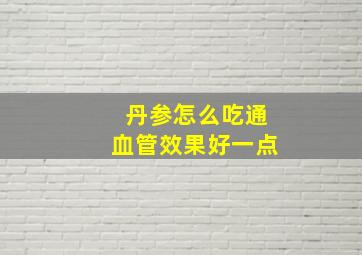 丹参怎么吃通血管效果好一点