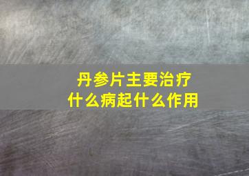 丹参片主要治疗什么病起什么作用