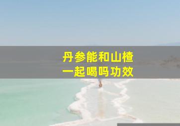 丹参能和山楂一起喝吗功效