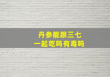 丹参能跟三七一起吃吗有毒吗