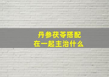 丹参茯苓搭配在一起主治什么