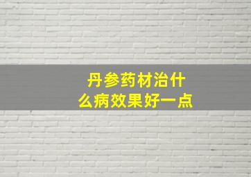 丹参药材治什么病效果好一点