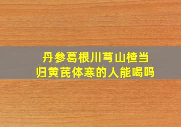 丹参葛根川芎山楂当归黄芪体寒的人能喝吗