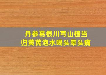 丹参葛根川芎山楂当归黄芪泡水喝头晕头痛