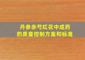 丹参赤芍红花中成药的质量控制方案和标准