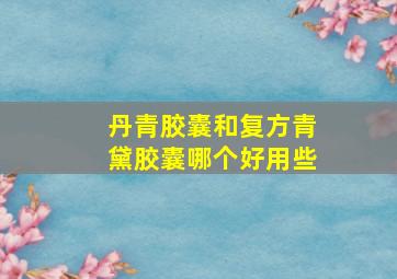 丹青胶囊和复方青黛胶囊哪个好用些