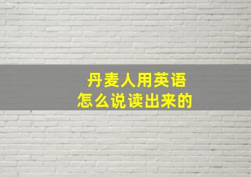 丹麦人用英语怎么说读出来的