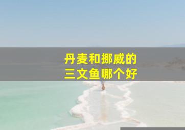 丹麦和挪威的三文鱼哪个好