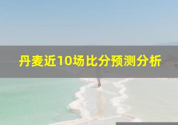 丹麦近10场比分预测分析