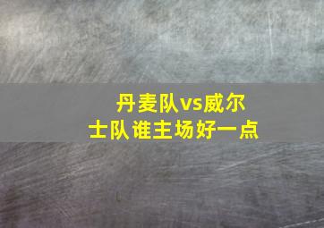 丹麦队vs威尔士队谁主场好一点