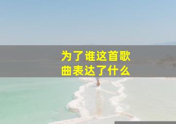 为了谁这首歌曲表达了什么