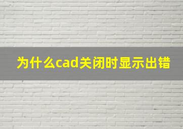 为什么cad关闭时显示出错