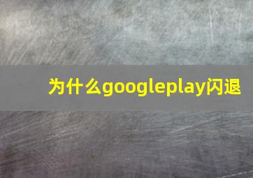 为什么googleplay闪退