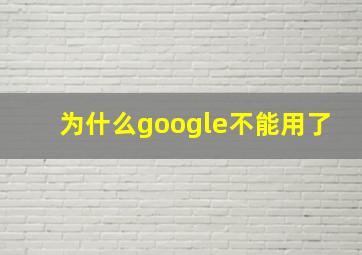 为什么google不能用了