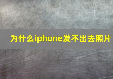 为什么iphone发不出去照片