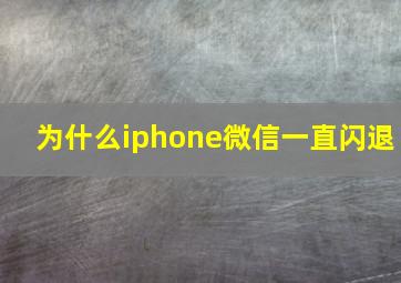 为什么iphone微信一直闪退