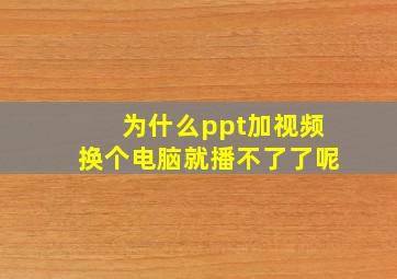 为什么ppt加视频换个电脑就播不了了呢