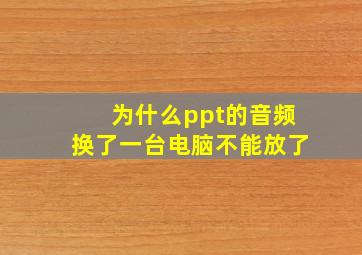 为什么ppt的音频换了一台电脑不能放了