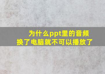 为什么ppt里的音频换了电脑就不可以播放了