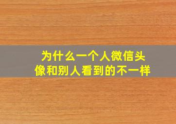 为什么一个人微信头像和别人看到的不一样