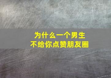 为什么一个男生不给你点赞朋友圈