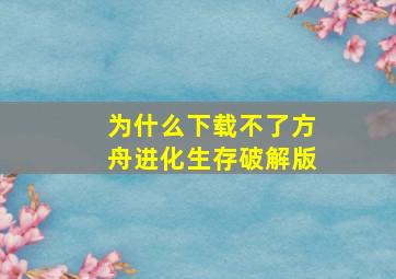 为什么下载不了方舟进化生存破解版