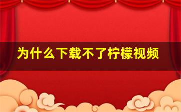 为什么下载不了柠檬视频