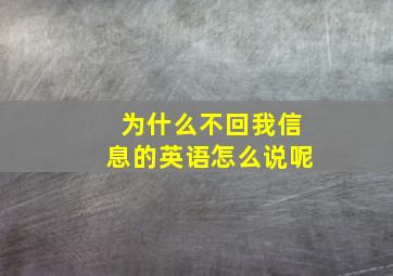 为什么不回我信息的英语怎么说呢