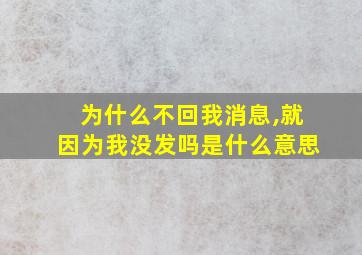 为什么不回我消息,就因为我没发吗是什么意思