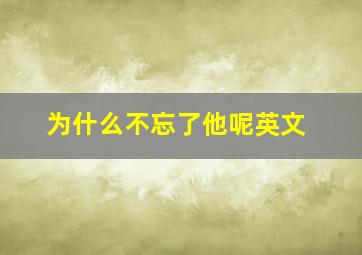 为什么不忘了他呢英文