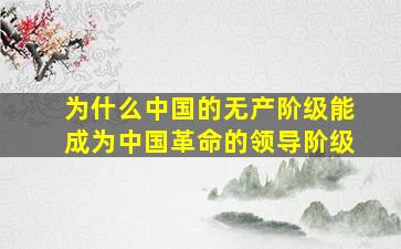 为什么中国的无产阶级能成为中国革命的领导阶级