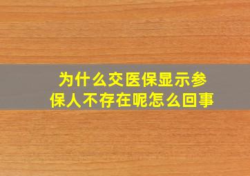 为什么交医保显示参保人不存在呢怎么回事